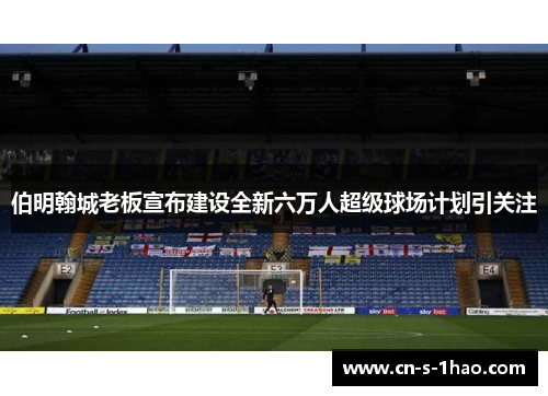 伯明翰城老板宣布建设全新六万人超级球场计划引关注 伯明翰城老板宣布建设全新六万人超级球场计划引关注