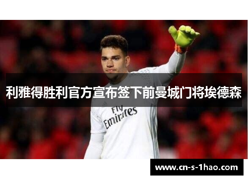利雅得胜利官方宣布签下前曼城门将埃德森 利雅得胜利官方宣布签下前曼城门将埃德森