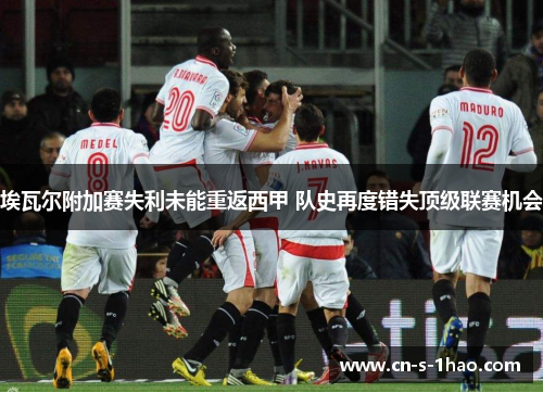 埃瓦尔附加赛失利未能重返西甲 队史再度错失顶级联赛机会