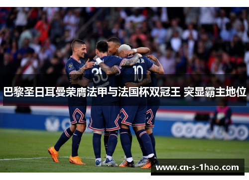巴黎圣日耳曼荣膺法甲与法国杯双冠王 突显霸主地位 巴黎圣日耳曼荣膺法甲与法国杯双冠王 突显霸主地位