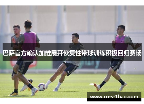 巴萨官方确认加维展开恢复性带球训练积极回归赛场