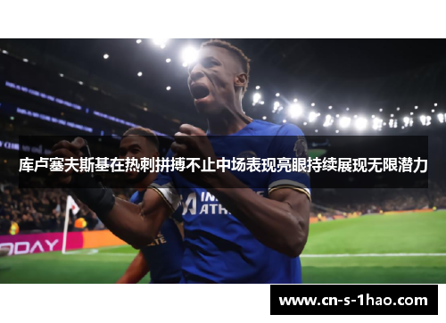 库卢塞夫斯基在热刺拼搏不止中场表现亮眼持续展现无限潜力