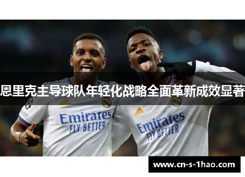 恩里克主导球队年轻化战略全面革新成效显著