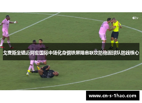 戈麦斯坐镇迈阿密国际中场化身钢铁屏障串联攻防稳固球队防线核心