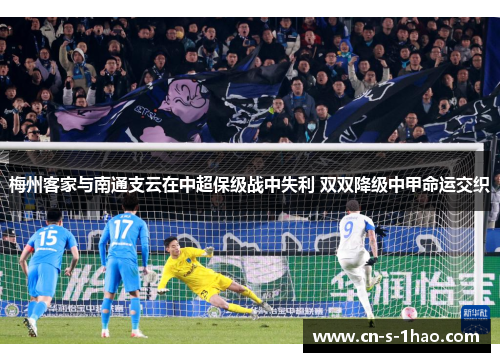 梅州客家与南通支云在中超保级战中失利 双双降级中甲命运交织
