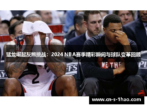 猛龙崛起灰熊挑战：2024 NBA赛季精彩瞬间与球队变革回顾