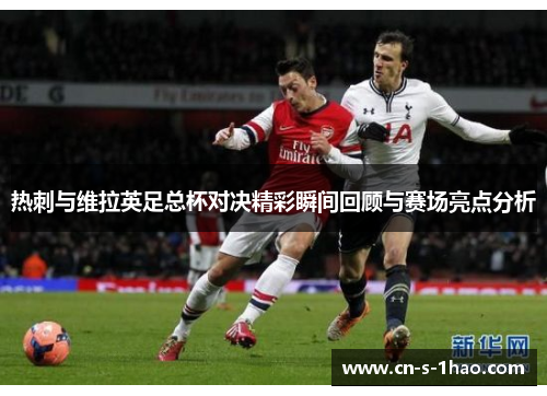 热刺与维拉英足总杯对决精彩瞬间回顾与赛场亮点分析 热刺与维拉英足总杯对决精彩瞬间回顾与赛场亮点分析