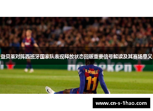 登贝莱对阵西班牙国家队表现释放状态回暖重要信号解读及其赛场意义 登贝莱对阵西班牙国家队表现释放状态回暖重要信号解读及其赛场意义