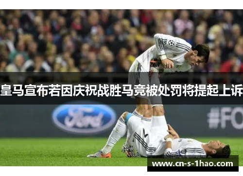 皇马宣布若因庆祝战胜马竞被处罚将提起上诉