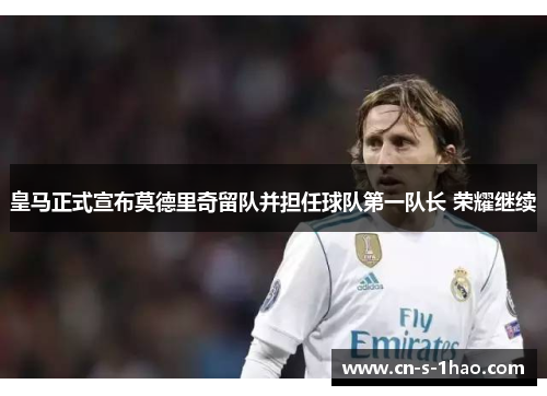 皇马正式宣布莫德里奇留队并担任球队第一队长 荣耀继续