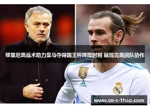 穆里尼奥战术助力皇马夺得国王杯辉煌时刻 展现完美团队协作