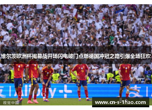 维尔茨欧洲杯揭幕战开场闪电破门点燃德国冲冠之路引爆全场狂欢