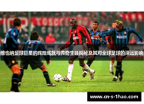 维也纳足球巨星的辉煌成就与传奇生涯揭秘及其对全球足球的深远影响