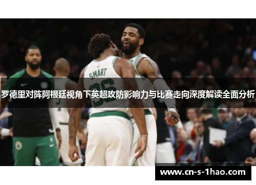 罗德里对阵阿根廷视角下英超攻防影响力与比赛走向深度解读全面分析