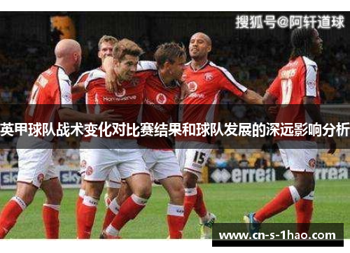 英甲球队战术变化对比赛结果和球队发展的深远影响分析