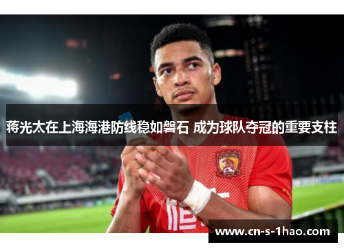 蒋光太在上海海港防线稳如磐石 成为球队夺冠的重要支柱