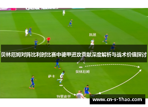 贝林厄姆对阵比利时比赛中德甲进攻贡献深度解析与战术价值探讨
