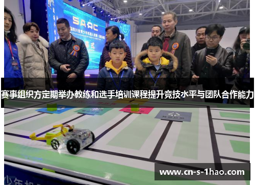 赛事组织方定期举办教练和选手培训课程提升竞技水平与团队合作能力