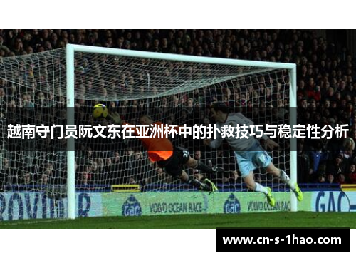 越南守门员阮文东在亚洲杯中的扑救技巧与稳定性分析
