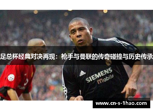 足总杯经典对决再现：枪手与曼联的传奇碰撞与历史传承