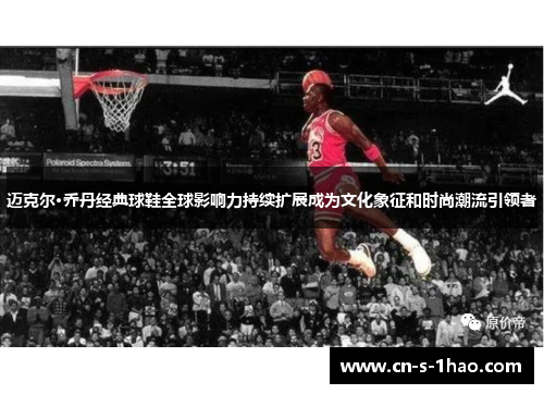 迈克尔·乔丹经典球鞋全球影响力持续扩展成为文化象征和时尚潮流引领者