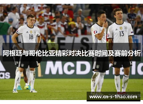 阿根廷与哥伦比亚精彩对决比赛时间及赛前分析