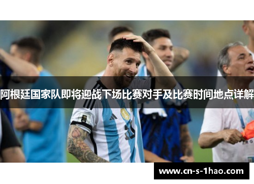 阿根廷国家队即将迎战下场比赛对手及比赛时间地点详解