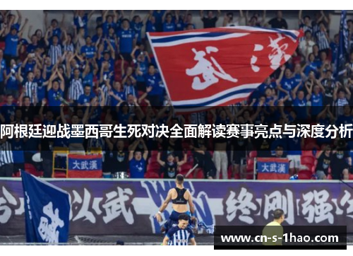阿根廷迎战墨西哥生死对决全面解读赛事亮点与深度分析