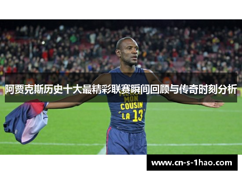 阿贾克斯历史十大最精彩联赛瞬间回顾与传奇时刻分析