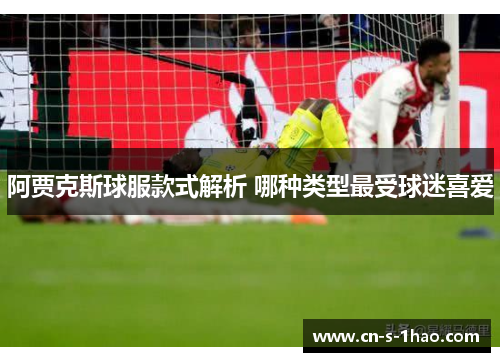 阿贾克斯球服款式解析 哪种类型最受球迷喜爱