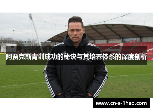 阿贾克斯青训成功的秘诀与其培养体系的深度剖析