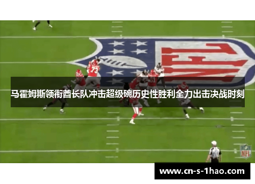 马霍姆斯领衔酋长队冲击超级碗历史性胜利全力出击决战时刻