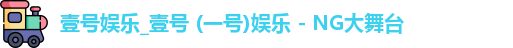 壹号娱乐_壹号 (一号)娱乐 - NG大舞台